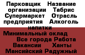 Парковщик › Название организации ­ Табрис Супермаркет › Отрасль предприятия ­ Алкоголь, напитки › Минимальный оклад ­ 17 000 - Все города Работа » Вакансии   . Ханты-Мансийский,Радужный г.